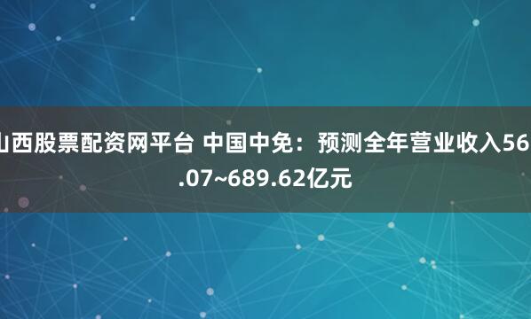 山西股票配资网平台 中国中免：预测全年营业收入560.07~689.62亿元