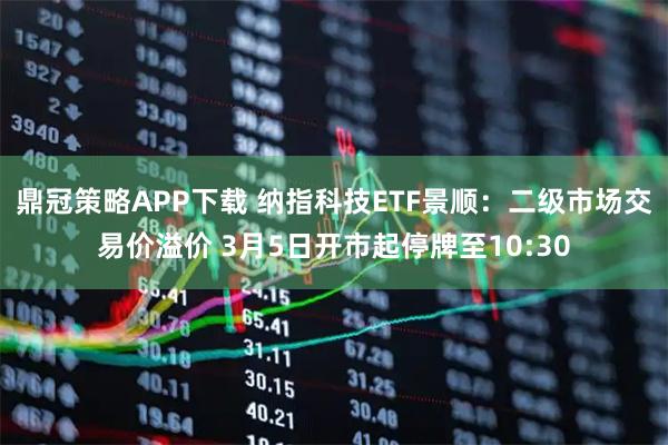鼎冠策略APP下载 纳指科技ETF景顺：二级市场交易价溢价 3月5日开市起停牌至10:30